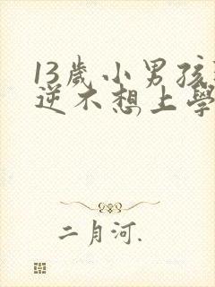 13岁小男孩叛逆不想上学怎么办