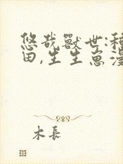 悠哉兽世:种种田,生生崽漫画下拉
