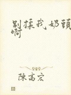 别揉我奶头嗯~啊