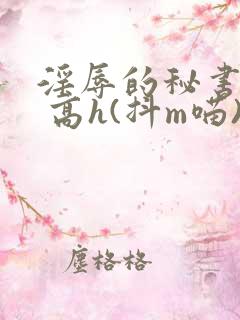淫辱的秘书调教 高h(抖m喵)_
