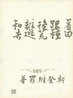 和离后跟着莽汉去逃荒种田
