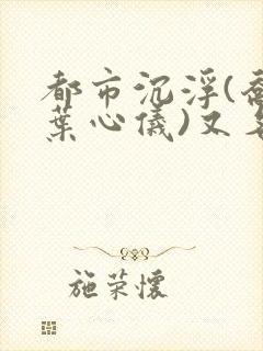 都市沉浮(乔梁叶心仪)又名:做局