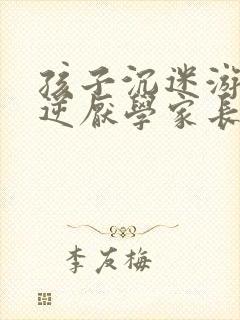 孩子沉迷游戏叛逆厌学家长怎么办