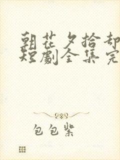 朝花夕拾却已迟短剧全集完整版