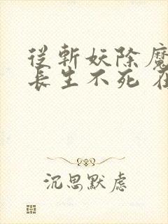 从斩妖除魔开始长生不死 在线阅读免费