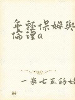 年轻保姆与老头伦理a