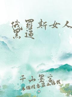 俄罗斯女人的大黑逼