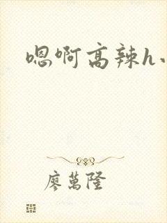 嗯啊高辣h小说