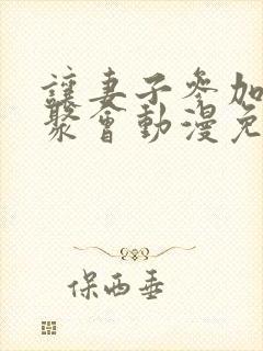 让妻子参加同学聚会动漫免费观看高清