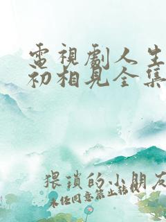 电视剧人生若如初相见全集免费观看