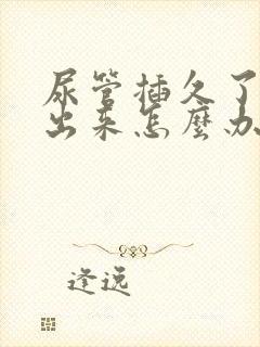 尿管插久了尿不出来怎么办