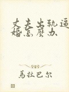 丈夫出轨逼我离婚怎么办