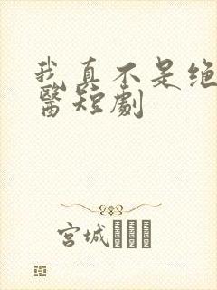 我真不是绝世神医短剧