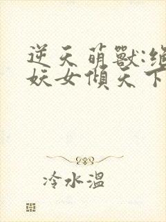 逆天萌兽:绝世妖女倾天下初一见月