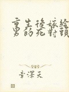 重生后嫁给了渣男的死对头
