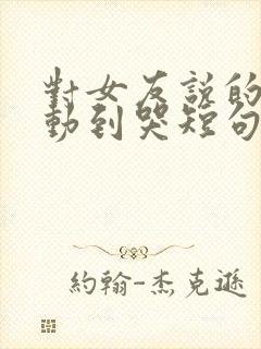 对女友说的话感动到哭短句