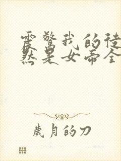震惊我的徒弟居然是女帝全