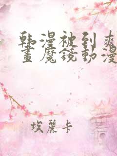 韩漫被到爽流漫画魔镜动漫