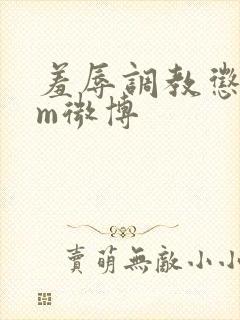 羞辱调教惩罚女m微博