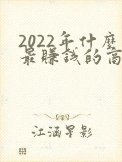 2022年什么最赚钱的商机