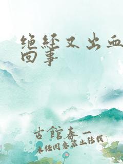绝经又出血怎么回事