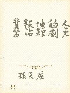 背叛他的人求他医治短剧免费观看