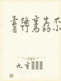 青梅重生不再缠着竹马的小说