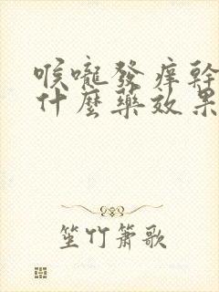 喉咙发痒干咳吃什么药效果好