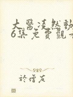 大医凌然动态漫6集免费观看