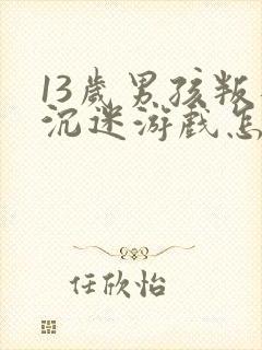 13岁男孩叛逆沉迷游戏怎么办