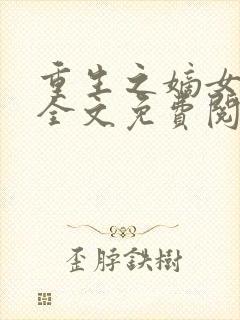 重生之嫡女有毒全文免费阅读