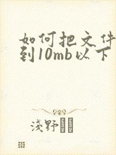 如何把文件压缩到10mb以下