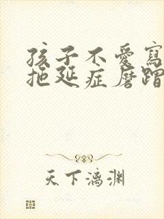孩子不爱写作业拖延症磨蹭怎么办