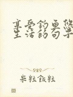 享受钓鱼悠闲的生活的句子