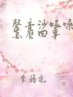 声音沙哑嗓子疼怎么回事