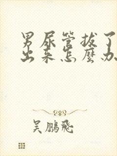 男尿管拔了尿不出来怎么办