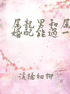 属龙男和属虎女婚配能过一辈子吗