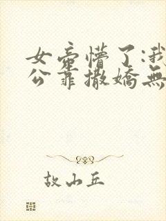 女帝懵了:我老公靠撒娇无敌全集