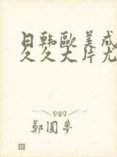 日韩欧美成人久久久大片尤物
