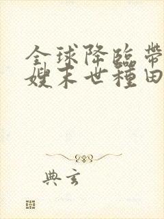 全球降临带着嫂嫂末世种田免费阅读