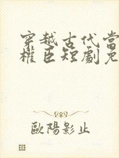 穿越古代当第一权臣短剧免费观看