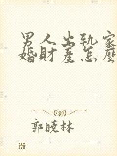 男人出轨家暴离婚财产怎么分配