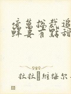 亿万总裁追妻:鲜妻有点甜