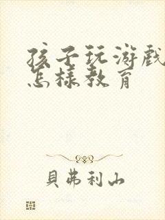 孩子玩游戏充钱怎样教育