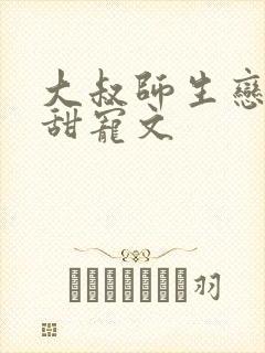 大叔师生恋肉肉甜宠文
