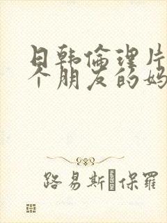 日韩伦理片《一个朋友的妈妈》