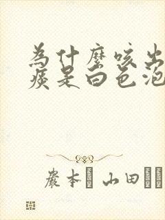 为什么咳出来的痰是白色泡沫