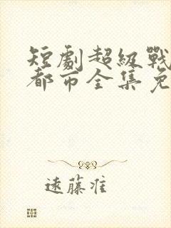 短剧超级战神在都市全集免费观看