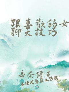 跟喜欢的女孩子聊天技巧