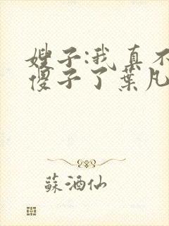 嫂子:我真不是傻子了叶凡